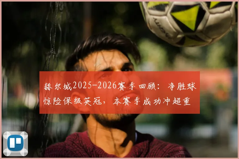 赫尔城2025-2026赛季回顾：净胜球惊险保级英冠，本赛季成功冲超重返英超征程全解析