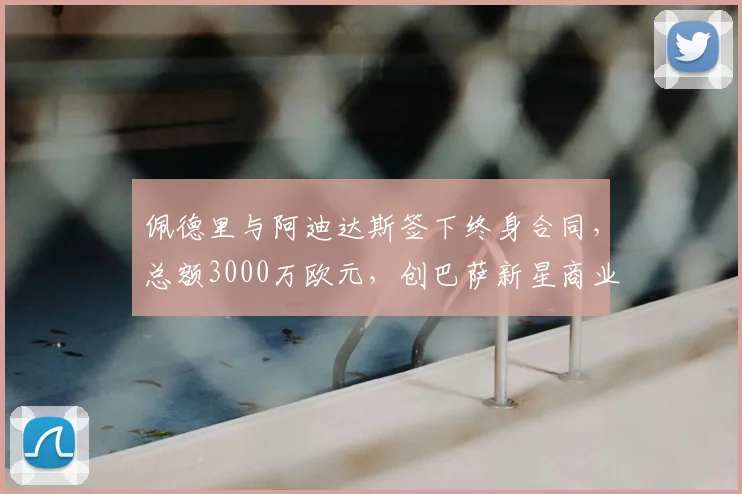 佩德里与阿迪达斯签下终身合同,总额3000万欧元,创巴萨新星商业代言纪录
