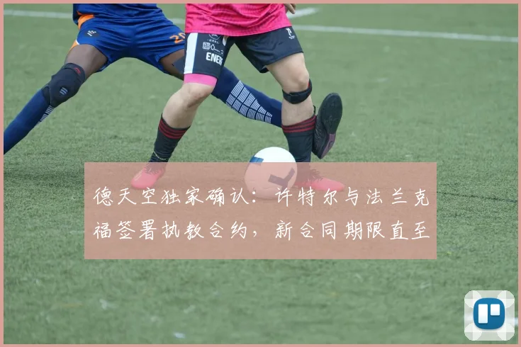 德天空独家确认：许特尔与法兰克福签署执教合约，新合同期限直至2026年