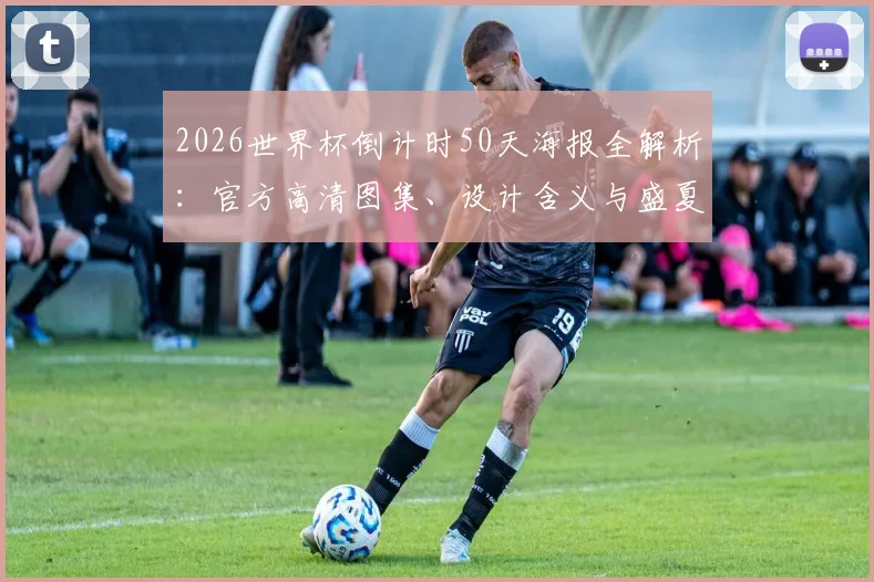 2026世界杯倒计时50天海报全解析:官方高清图集、设计含义与盛夏主题活动指南