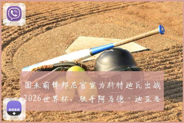 国米前锋邦尼官宣为科特迪瓦出战2026世界杯，联手阿马德·迪亚洛，科特迪瓦锋线实力迎来质变