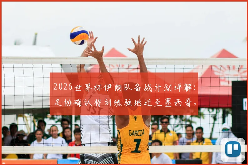 2026世界杯伊朗队备战计划详解:足协确认将训练驻地迁至墨西哥,仅比赛时进入美国境内