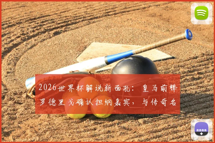 2026世界杯解说新面孔:皇马前锋罗德里戈确认担纲嘉宾,与传奇名宿共话绿茵风云