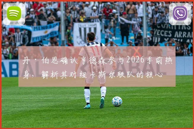 丹·伯恩确认亨德森参与2026季前热身,解析其对纽卡斯尔联队的核心价值与赛季前景