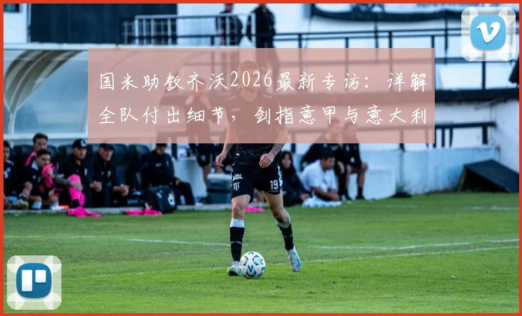 国米助教齐沃2026最新专访:详解全队付出细节,剑指意甲与意大利杯双冠目标