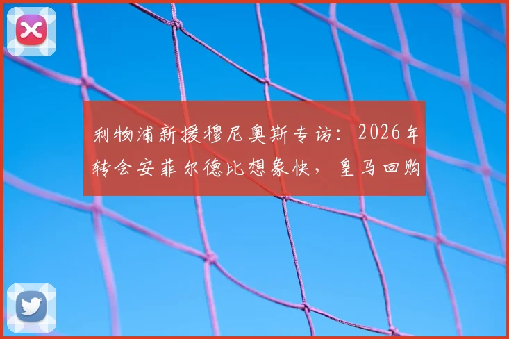 利物浦新援穆尼奥斯专访：2026年转会安菲尔德比想象快，皇马回购条款非我考虑选项