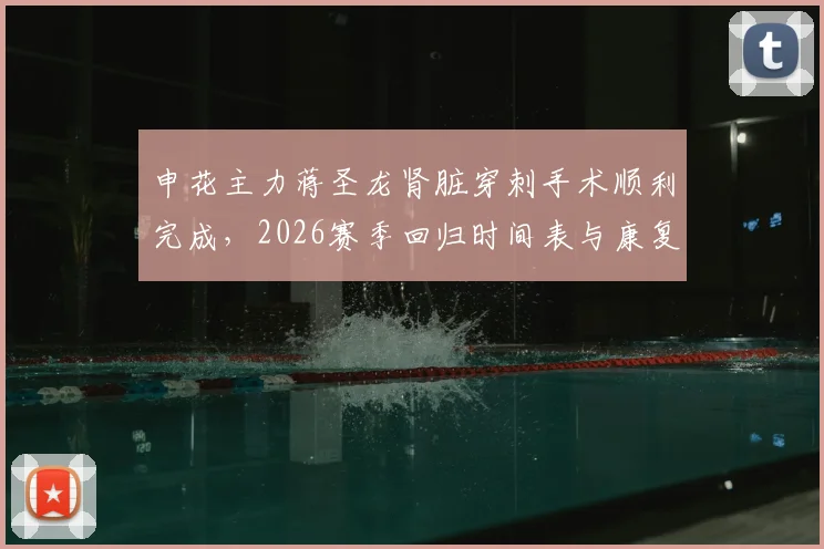 申花主力蒋圣龙肾脏穿刺手术顺利完成，2026赛季回归时间表与康复进展深度追踪