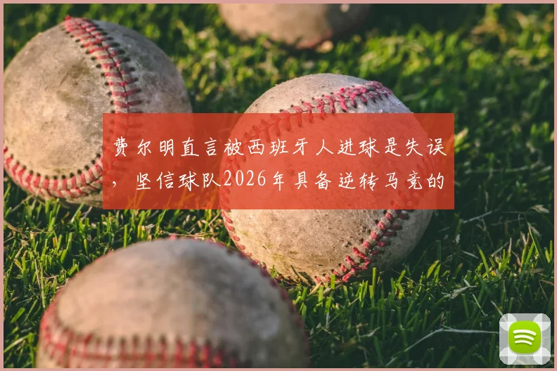费尔明直言被西班牙人进球是失误，坚信球队2026年具备逆转马竞的阵容实力与竞技状态