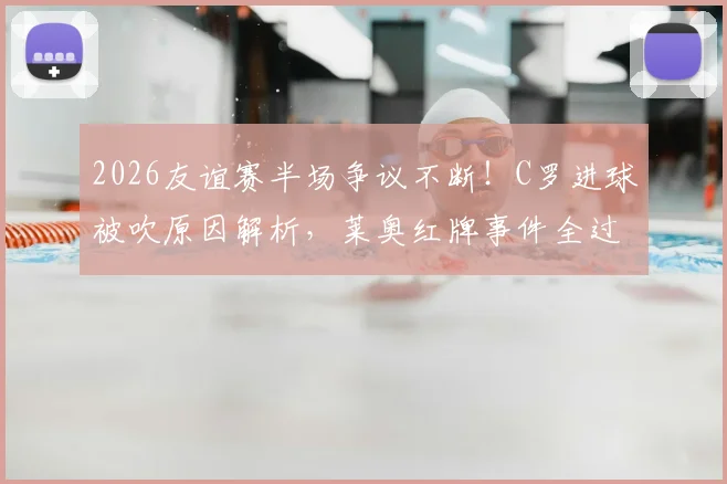 2026友谊赛半场争议不断！C罗进球被吹原因解析，莱奥红牌事件全过程，葡萄牙0-0智利