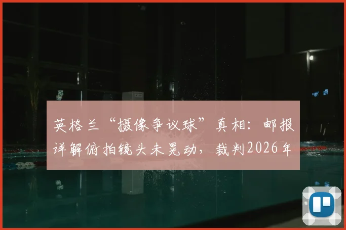 英格兰“摄像争议球”真相：邮报详解俯拍镜头未晃动，裁判2026年关键判罚获证实