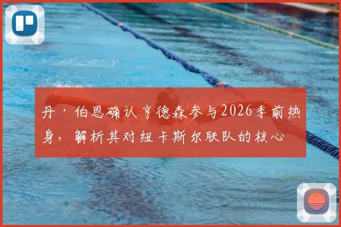丹·伯恩确认亨德森参与2026季前热身，解析其对纽卡斯尔联队的核心价值与赛季前景