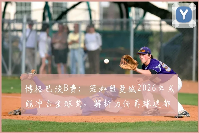 博格巴谈B费:若加盟曼城2026年或能冲击金球奖,解析为何真球迷都认可其世界级水准