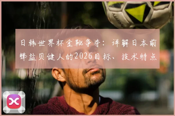 日韩世界杯金靴争夺：详解日本前锋盐贝健人的2026目标、技术特点与竞争前景