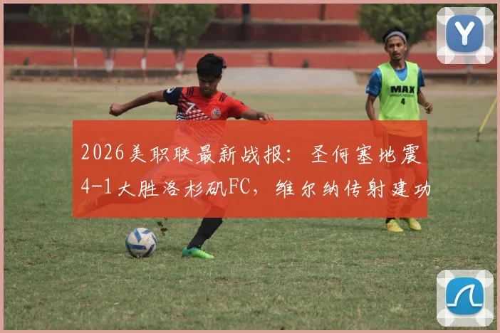 2026美职联最新战报:圣何塞地震4-1大胜洛杉矶FC,维尔纳传射建功,两队互送乌龙球全回顾
