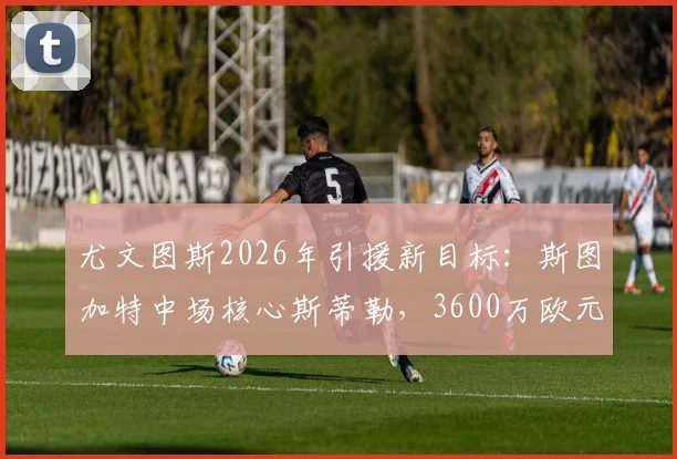 尤文图斯2026年引援新目标：斯图加特中场核心斯蒂勒，3600万欧元解约金成焦点