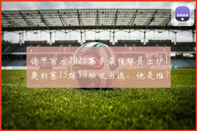 德甲官方2026赛季最佳球员出炉！奥利塞15球19助攻当选，他是谁？效力哪队？附技术特点与数据深度解析