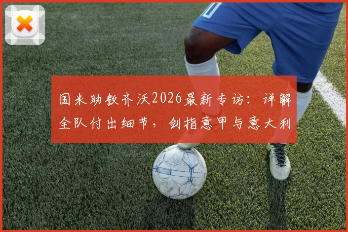 国米助教齐沃2026最新专访：详解全队付出细节，剑指意甲与意大利杯双冠目标