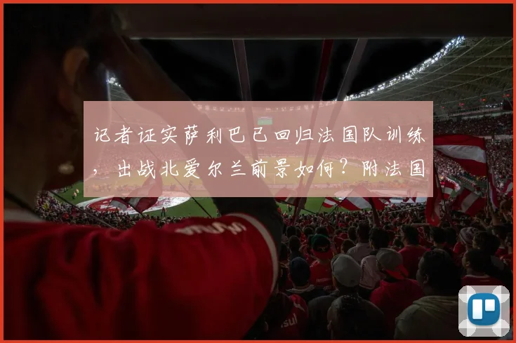 记者证实萨利巴已回归法国队训练,出战北爱尔兰前景如何?附法国队2026欧洲杯预选赛阵容分析
