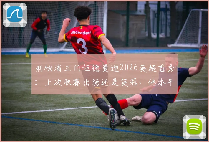 利物浦三门伍德曼迎2026英超首秀：上次联赛出场还是英冠，他水平如何？未来能威胁凯莱赫吗？