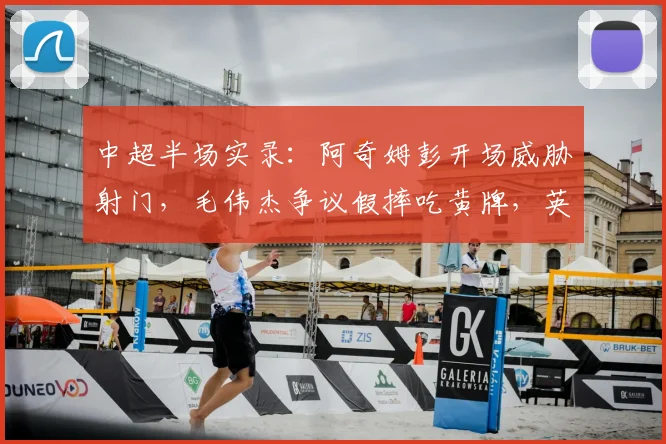 中超半场实录：阿奇姆彭开场威胁射门，毛伟杰争议假摔吃黄牌，英博与铜梁龙半场互交白卷