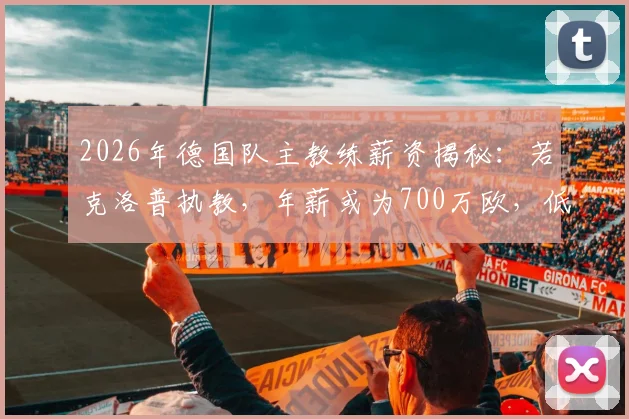2026年德国队主教练薪资揭秘:若克洛普执教,年薪或为700万欧,低于其当前收入