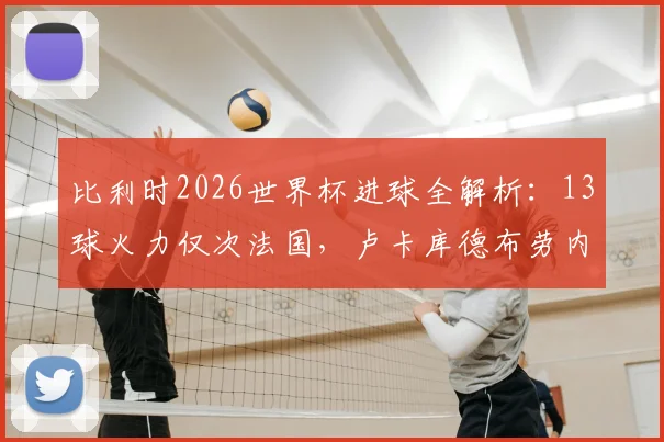 比利时2026世界杯进球全解析：13球火力仅次法国，卢卡库德布劳内等球星贡献分布一览