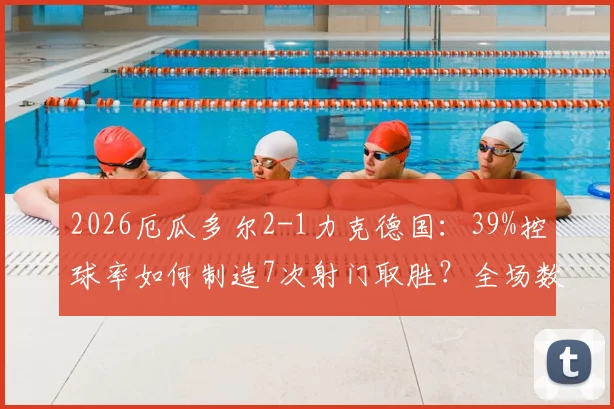 2026厄瓜多尔2-1力克德国：39%控球率如何制造7次射门取胜？全场数据深度对比
