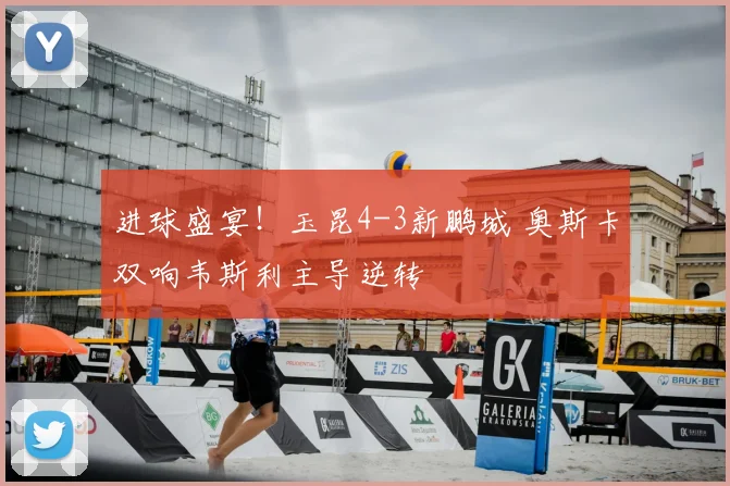 进球盛宴！玉昆4-3新鹏城 奥斯卡双响韦斯利主导逆转