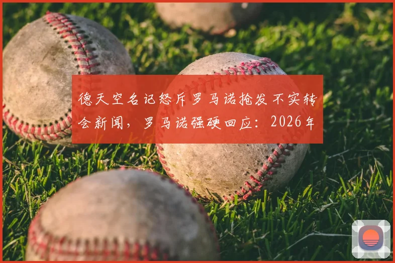 德天空名记怒斥罗马诺抢发不实转会新闻，罗马诺强硬回应：2026年拭目以待，事件来龙去脉详解