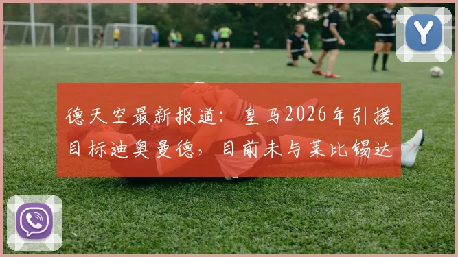 德天空最新报道：皇马2026年引援目标迪奥曼德，目前未与莱比锡达成任何转会协议，传闻真实性解析