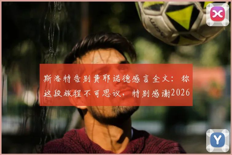 斯洛特告别费耶诺德感言全文：称这段旅程不可思议，特别感谢2026赛季夺冠时刻