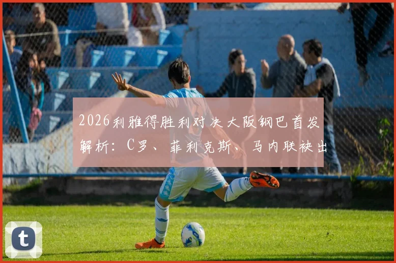 2026利雅得胜利对决大阪钢巴首发解析：C罗、菲利克斯、马内联袂出战，附历史交锋与观赛指南