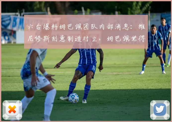 六台爆料姆巴佩团队内部消息:维尼修斯刻意制造对立,姆巴佩觉得2026年加盟皇马面临不公对待