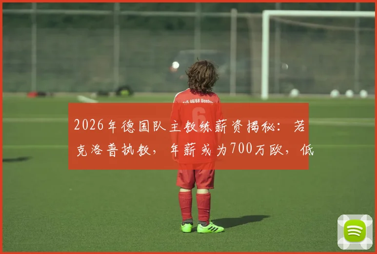 2026年德国队主教练薪资揭秘：若克洛普执教，年薪或为700万欧，低于其当前收入
