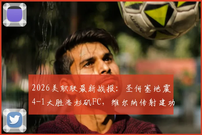 2026美职联最新战报:圣何塞地震4-1大胜洛杉矶FC,维尔纳传射建功,两队互送乌龙球全回顾