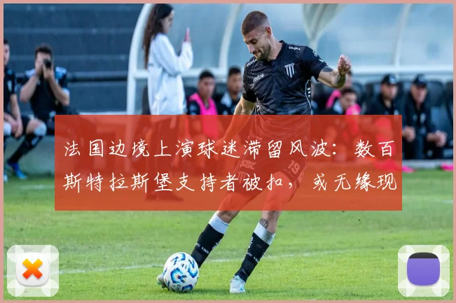 法国边境上演球迷滞留风波:数百斯特拉斯堡支持者被扣,或无缘现场助威2026关键战