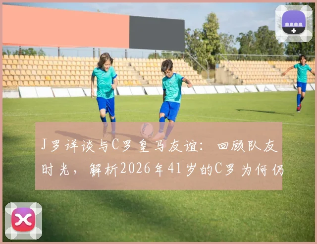J罗详谈与C罗皇马友谊：回顾队友时光，解析2026年41岁的C罗为何仍是职业球员绝佳榜样