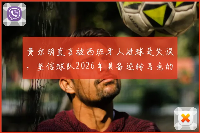 费尔明直言被西班牙人进球是失误，坚信球队2026年具备逆转马竞的阵容实力与竞技状态