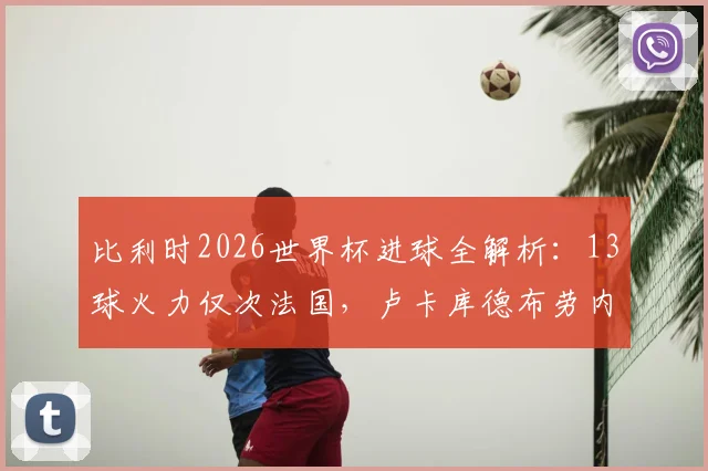 比利时2026世界杯进球全解析：13球火力仅次法国，卢卡库德布劳内等球星贡献分布一览