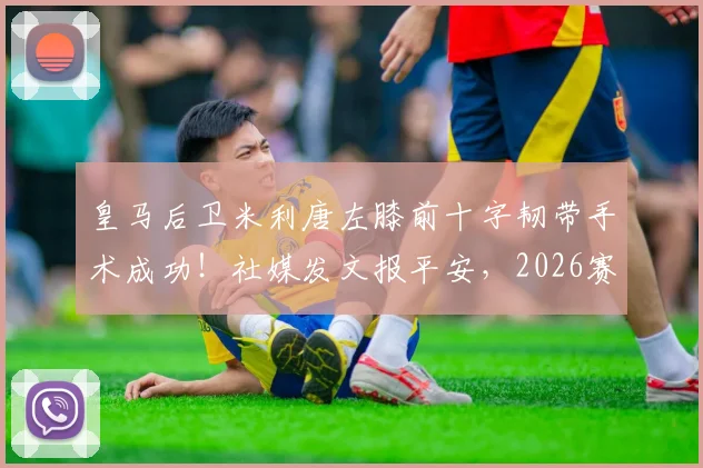 皇马后卫米利唐左膝前十字韧带手术成功!社媒发文报平安,2026赛季报销影响解析