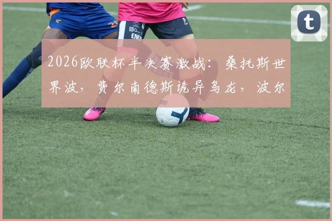 2026欧联杯半决赛激战:桑托斯世界波,费尔南德斯诡异乌龙,波尔图半场1-1战平森林队战报详情
