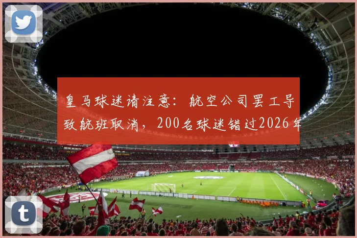 皇马球迷请注意:航空公司罢工导致航班取消,200名球迷错过2026年现场观赛,已购球票只能作废!附退改签攻略
