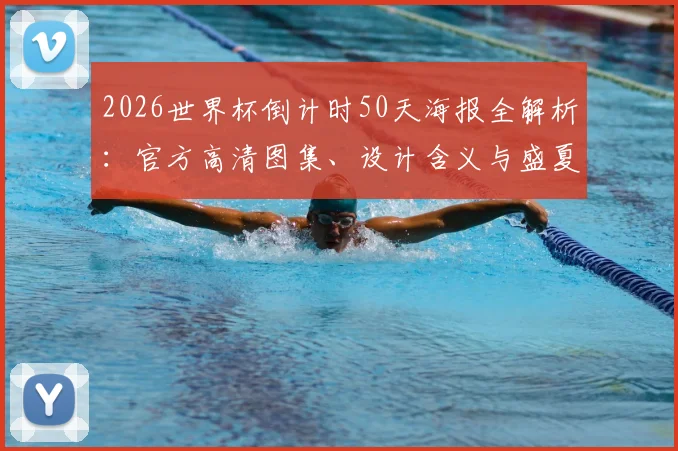 2026世界杯倒计时50天海报全解析:官方高清图集、设计含义与盛夏主题活动指南