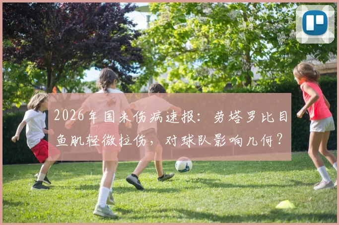2026年国米伤病速报：劳塔罗比目鱼肌轻微拉伤，对球队影响几何？具体恢复时间与最新评估一览