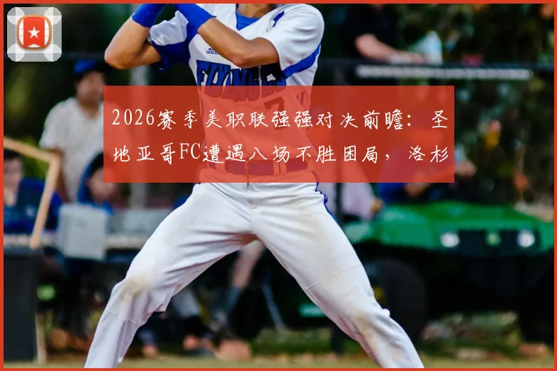 2026赛季美职联强强对决前瞻：圣地亚哥FC遭遇八场不胜困局，洛杉矶FC稳固后防寻求客场破敌
