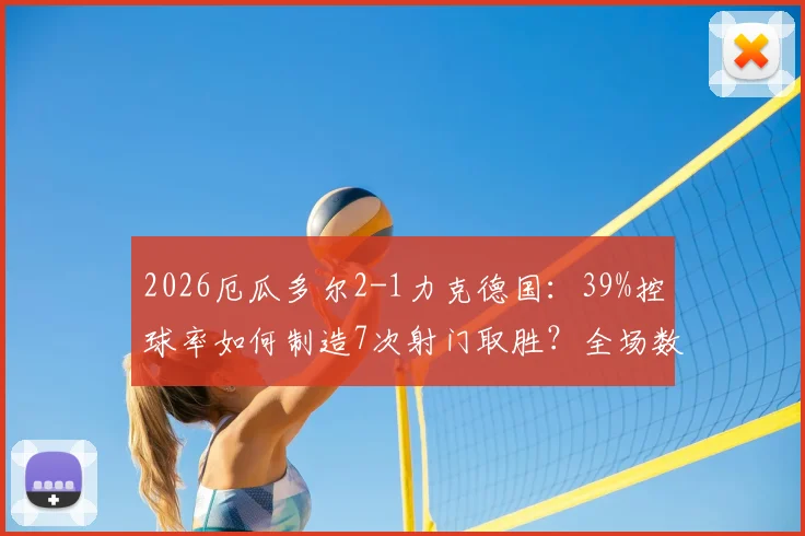 2026厄瓜多尔2-1力克德国:39%控球率如何制造7次射门取胜?全场数据深度对比