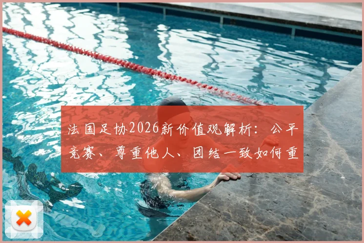 法国足协2026新价值观解析：公平竞赛、尊重他人、团结一致如何重塑法国足球形象