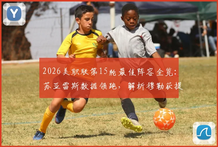 2026美职联第15轮最佳阵容全览:苏亚雷斯数据领跑,解析穆勒获提名原因与评选规则