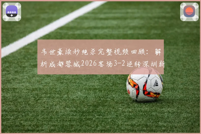 韦世豪读秒绝杀完整视频回顾：解析成都蓉城2026客场3-2逆转深圳新鹏城关键战术与全场回放