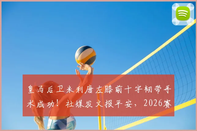 皇马后卫米利唐左膝前十字韧带手术成功！社媒发文报平安，2026赛季报销影响解析
